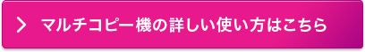 マルチコピー機の詳しい使い方はこちら