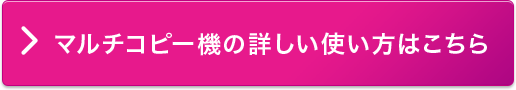 マルチコピー機の詳しい使い方はこちら