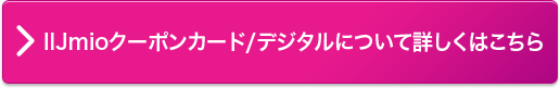 IIJmioクーポンカード/デジタルについて詳しくはこちら