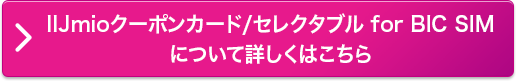 IIJmioクーポンカード/セレクタブル for BIC SIMについて詳しくはこちら