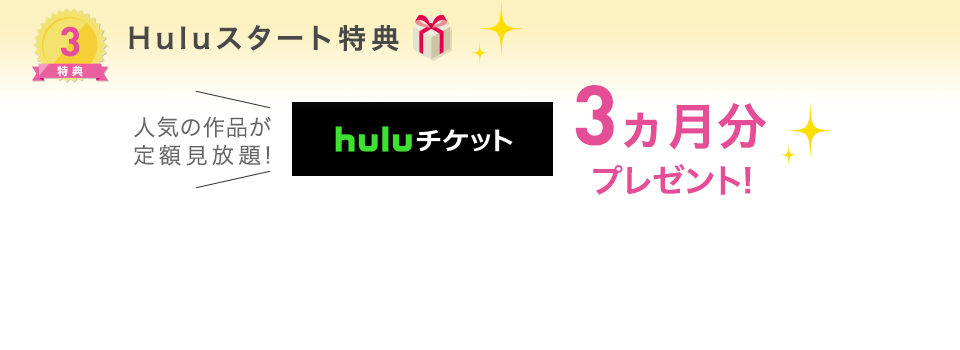 特典3 Huluスタート特典。Hulu 3ヵ月分チケットプレゼント！