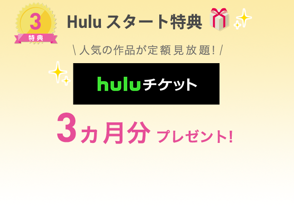 特典3 Huluスタート特典。Hulu 3ヵ月分チケットプレゼント！