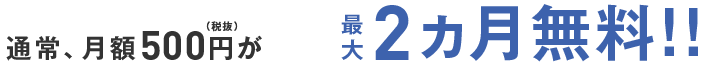 通常、月額500円が最大2ヵ月無料！！