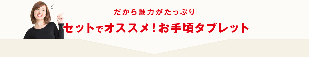 だから魅力たっぷり　セットでオススメ！お手頃タブレット