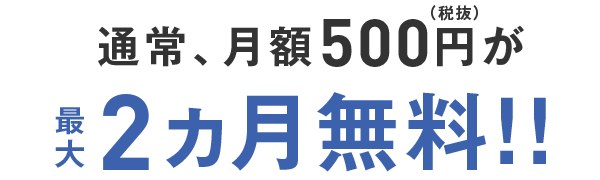 通常、月額500円が最大2ヵ月無料！！