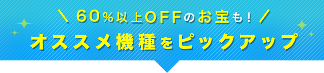 60%以上オフのお宝も！オススメ機種をピックアップ