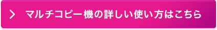 マルチコピー機の詳しい使い方はこちら