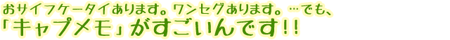 おサイフケータイあります、ワンセグあります。・・・でも、「キャプメモ」がすごいんです!!