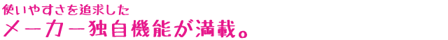 使いやすさを追求したメーカ独自機能が満載