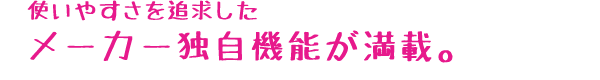 使いやすさを追求したメーカ独自機能が満載