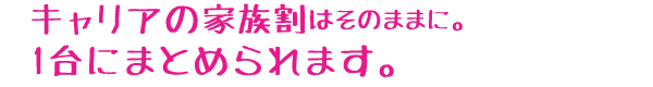 キャリアの家族割りはそのままに。1台にまとめられます。