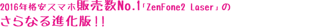 2016年格安スマホ販売数ナンバーワン「ZenFone 2 Laser」のさらなる進化版！！
