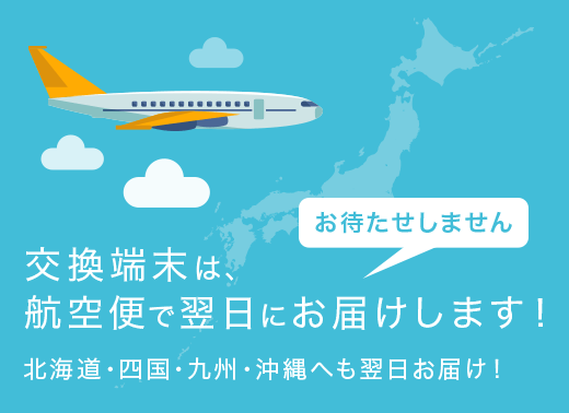 端末交換は航空便で翌日にお届けします！北海道・四国・九州・沖縄へも翌日お届け！