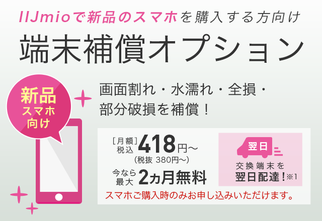 「端末補償オプション」ご購入時だけの限定オプション。あたらしいスマホと一緒に「安心」をお届けします。交換端末を翌日配送。思いがけぬアクシデントも安心！