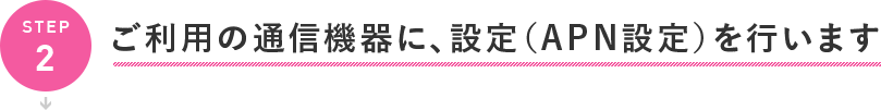 ご利用の通信機器に、設定(APN設定)を行います