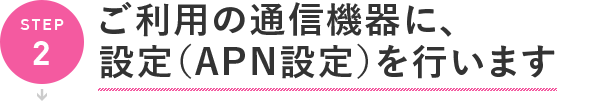 ご利用の通信機器に、設定(APN設定)を行います