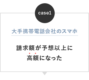 ケース1：大手携帯電話会社のスマホの請求額が予想以上に高額になった