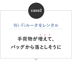 ケース2：Wi-Fiルータをレンタルして手荷物が増えて、バッグから落としそうに。