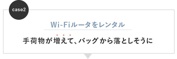 ケース2：Wi-Fiルータをレンタルして手荷物が増えて、バッグから落としそうに。