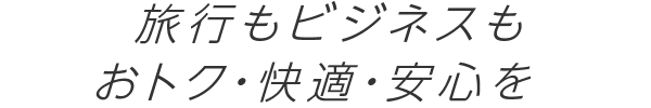 旅行もビジネスもおトク･快適･安心を