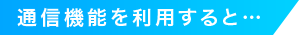 通信機能を利用すると・・・