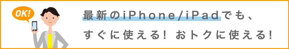 最新のiPhone/iPadでも、すぐに使える！おトクに使える！