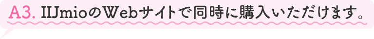 A3.IIJmioのWebサイトで同時に購入いただけます。