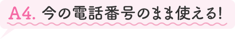 A4.今の電話番号のまま使える!