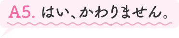 A5.はい、かわりません。