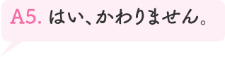 A5.はい、かわりません。