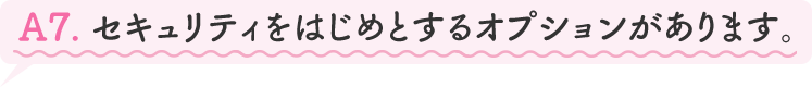 A7.セキュリティをはじめとするオプションがあります。