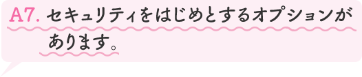 A7.セキュリティをはじめとするオプションがあります。