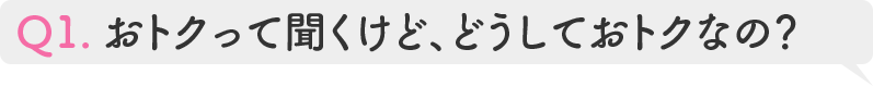 Q1.おトクって聞くけど、どうしておトクなの?