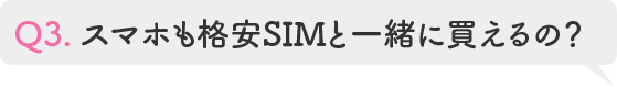 Q3.スマホも格安SIMと一緒に買えるの?