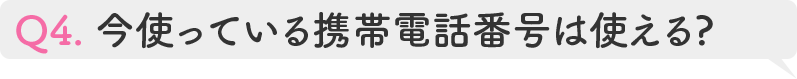 Q4.今使っている携帯電話番号は使える?