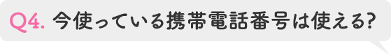 Q4.今使っている携帯電話番号は使える?
