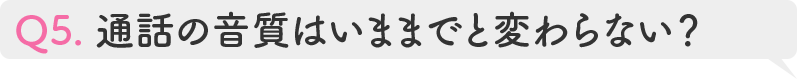 Q5.通話の音質はいままでと変わらない?