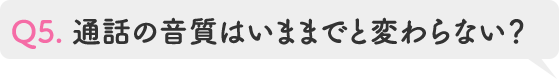 Q5.通話の音質はいままでと変わらない?