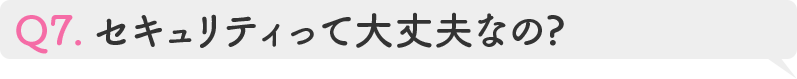 Q7.セキュリティって大丈夫なの?