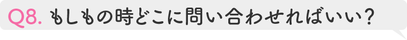 Q8.もしもの時どこに問い合わせればいい?