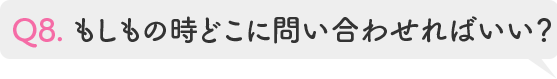 Q8.もしもの時どこに問い合わせればいい?