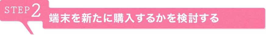 STEP2 端末を新たに購入するかを検討する