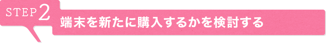 STEP2 端末を新たに購入するかを検討する