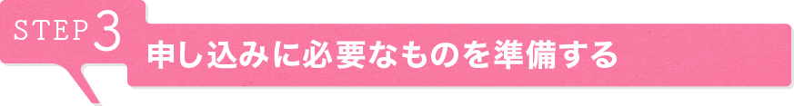 STEP3 申し込みに必要なものを準備する