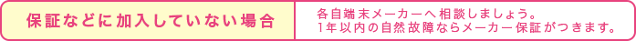 保証などに加入していない場合、各自端末メーカーに相談しましょう。