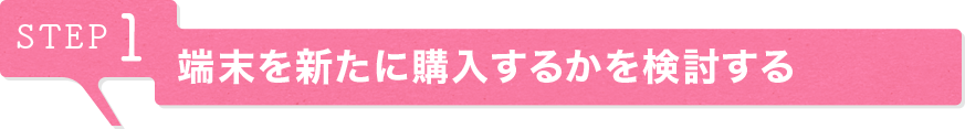STEP1 端末を新たに購入するかを検討する