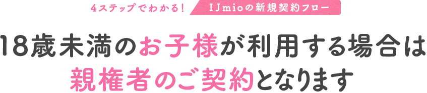 4ステップでわかる!IIJmioの新規契約フロー 18歳未満のお子様が利用する場合は親権者のご契約となります
