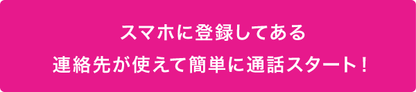 スマホに登録してある連絡先が使えて簡単に通話スタート！