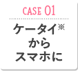 CASE01 ケータイ※からスマホに