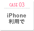 CASE03 iPhone利用で